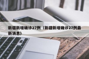 新疆新增确诊27例（新疆新增确诊27例最新消息）