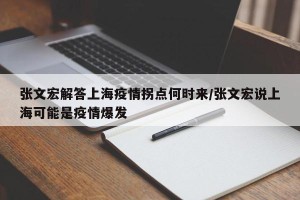 张文宏解答上海疫情拐点何时来/张文宏说上海可能是疫情爆发