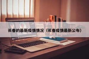长春的最新疫情情况（长春疫情最新公布）