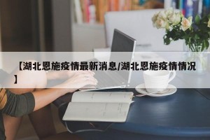 【湖北恩施疫情最新消息/湖北恩施疫情情况】