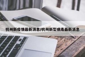 杭州新疫情最新消息/杭州新型病毒最新消息