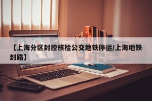 【上海分区封控核检公交地铁停运/上海地铁封路】