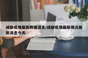 成都疫情最新数据消息/成都疫情最新情况最新消息今天