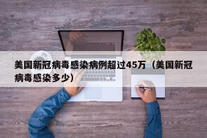 美国新冠病毒感染病例超过45万（美国新冠病毒感染多少）