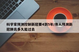科学家预测控制新冠要4到5年/有人预测新冠肺炎多久能过去