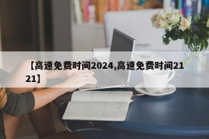 【高速免费时间2024,高速免费时间2121】