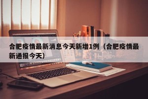 合肥疫情最新消息今天新增1例（合肥疫情最新通报今天）