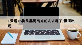 1天增26例从黑河出来的人去哪了/黑河出现