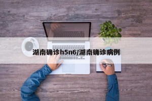 湖南确诊h5n6/湖南确诊病例