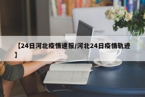 【24日河北疫情速报/河北24日疫情轨迹】