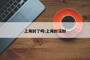 上海封了吗:上海封没封