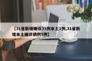 【31省新增确诊33例本土1例,31省新增本土确诊病例5例】