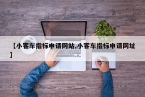 【小客车指标申请网站,小客车指标申请网址】