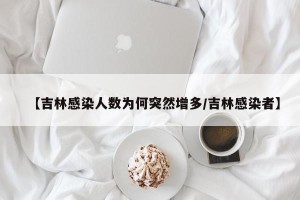 【吉林感染人数为何突然增多/吉林感染者】
