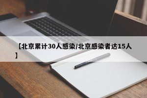 【北京累计30人感染/北京感染者达15人】
