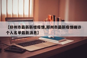 【郑州市最新新增疫情,郑州市最新疫情确诊个人名单最新消息】