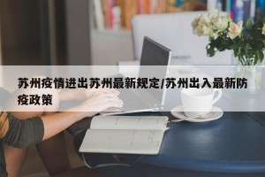苏州疫情进出苏州最新规定/苏州出入最新防疫政策