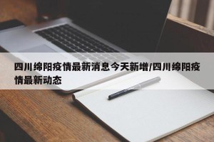 四川绵阳疫情最新消息今天新增/四川绵阳疫情最新动态