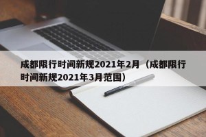 成都限行时间新规2021年2月（成都限行时间新规2021年3月范围）