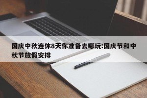 国庆中秋连休8天你准备去哪玩:国庆节和中秋节放假安排