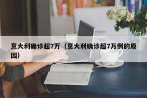 意大利确诊超7万（意大利确诊超7万例的原因）