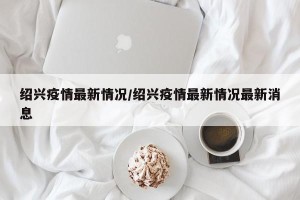 绍兴疫情最新情况/绍兴疫情最新情况最新消息