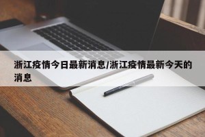 浙江疫情今日最新消息/浙江疫情最新今天的消息