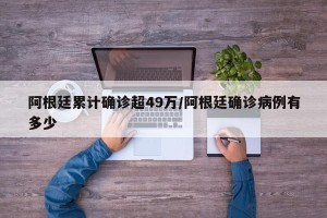 阿根廷累计确诊超49万/阿根廷确诊病例有多少