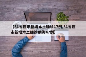 【31省区市新增本土确诊17例,31省区市新增本土确诊病例47例】
