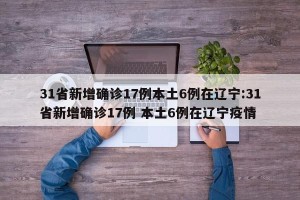 31省新增确诊17例本土6例在辽宁:31省新增确诊17例 本土6例在辽宁疫情