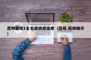 昆明新增1名无症状感染者（昆明 新增确诊）