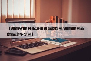 【湖南省昨日新增确诊病例1例/湖南昨日新增确诊多少例】
