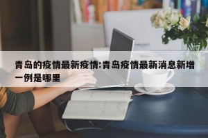 青岛的疫情最新疫情:青岛疫情最新消息新增一例是哪里