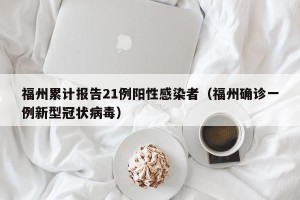 福州累计报告21例阳性感染者（福州确诊一例新型冠状病毒）