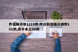 昨日确诊增1219例:昨日新增确诊病例101例,其中本土98例