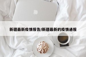 新疆最新疫情报告/新疆最新的疫情通报