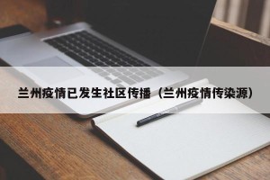 兰州疫情已发生社区传播（兰州疫情传染源）