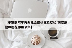 【多家医院不再向社会提供愿检尽检/医院愿检尽检在哪里采集】