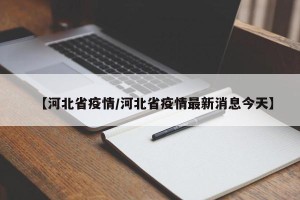 【河北省疫情/河北省疫情最新消息今天】