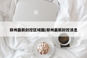 郑州最新封控区域图/郑州最新封控消息