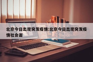 北京今日出现突发疫情:北京今日出现突发疫情社会面