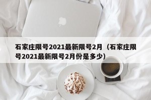 石家庄限号2021最新限号2月（石家庄限号2021最新限号2月份是多少）