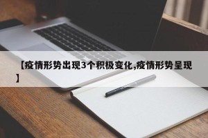 【疫情形势出现3个积极变化,疫情形势呈现】