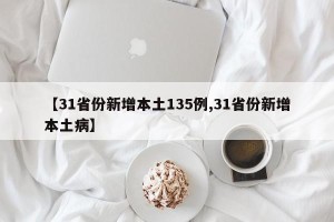 【31省份新增本土135例,31省份新增本土病】