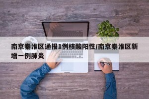 南京秦淮区通报1例核酸阳性/南京秦淮区新增一例肺炎