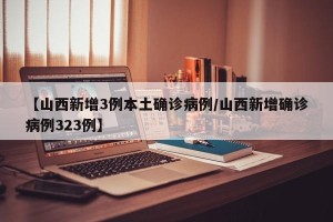 【山西新增3例本土确诊病例/山西新增确诊病例323例】