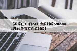 【石家庄19日24时会解封吗/2021年1月19号石家庄解封吗】