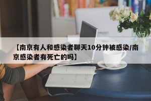 【南京有人和感染者聊天10分钟被感染/南京感染者有死亡的吗】