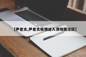 【尹老太,尹老太疫情进入滑翔居住区】
