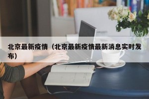 北京最新疫情（北京最新疫情最新消息实时发布）